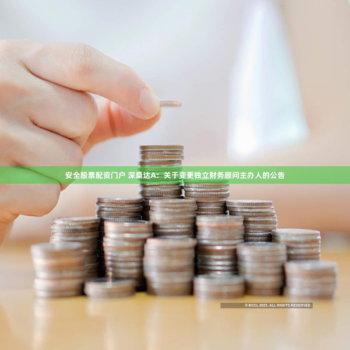 安全股票配资门户 深桑达A:关于变更独立财务顾问主办人的公告