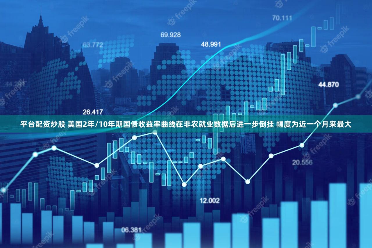 平台配资炒股 美国2年/10年期国债收益率曲线在非农就业数据后进一步倒挂 幅度为近一个月来最大