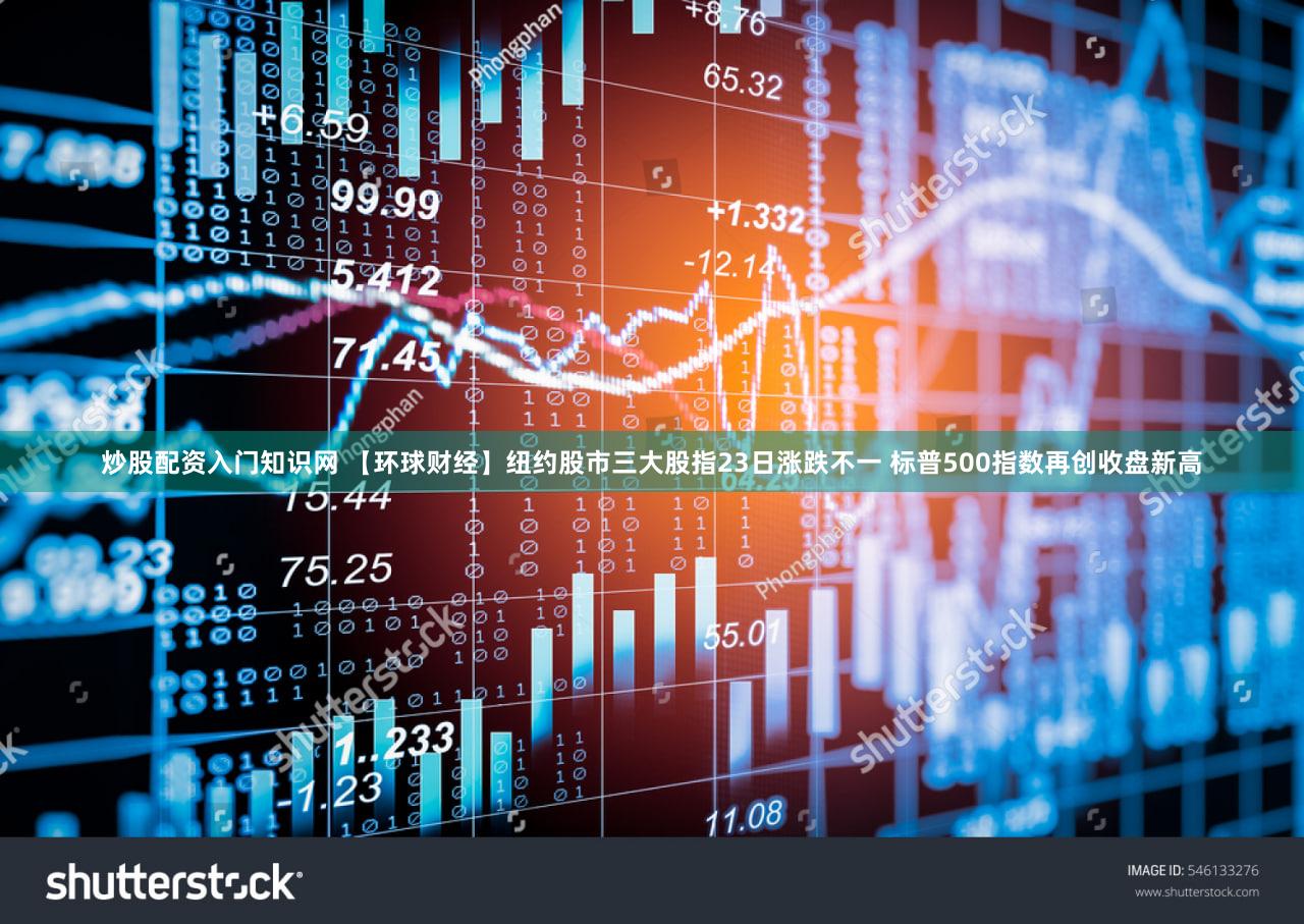 炒股配资入门知识网 【环球财经】纽约股市三大股指23日涨跌不一 标普500指数再创收盘新高