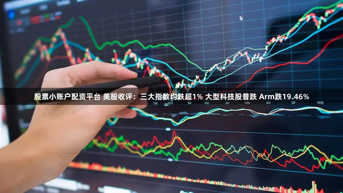 股票小账户配资平台 美股收评：三大指数均跌超1% 大型科技股普跌 Arm跌19.46%