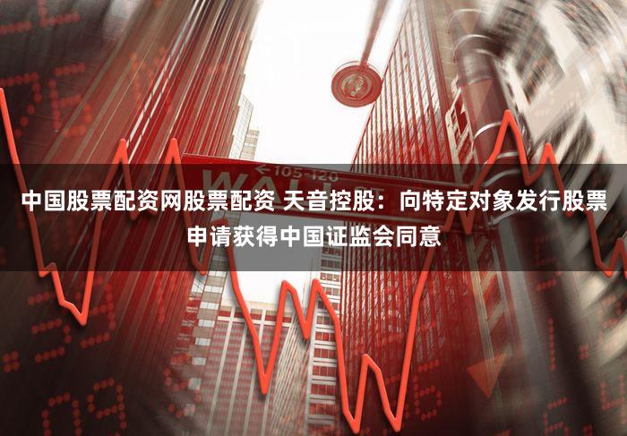 中国股票配资网股票配资 天音控股：向特定对象发行股票申请获得中国证监会同意