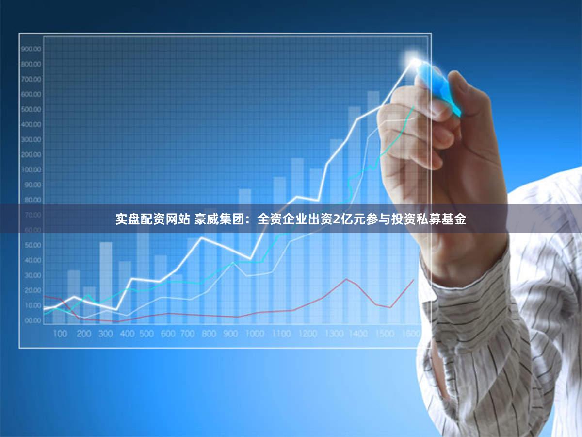 实盘配资网站 豪威集团：全资企业出资2亿元参与投资私募基金