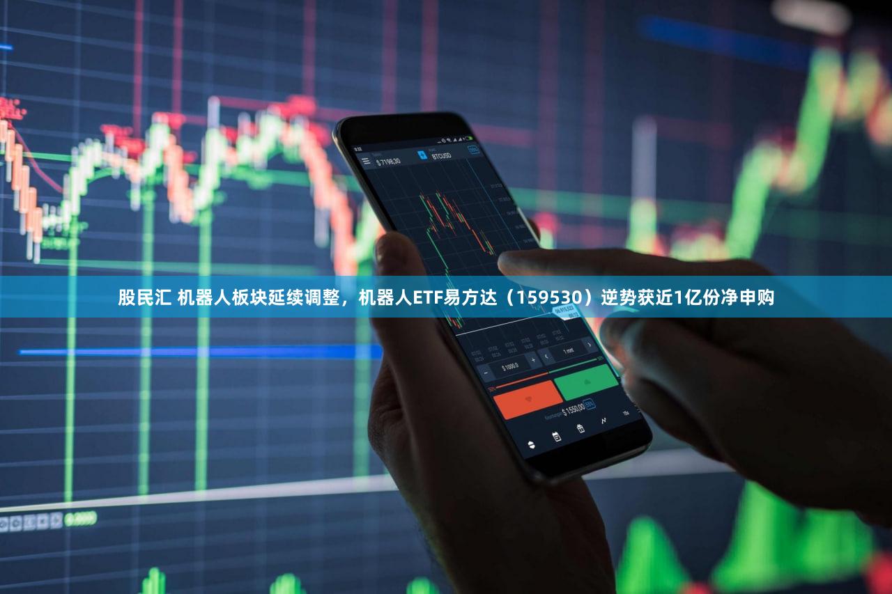 股民汇 机器人板块延续调整，机器人ETF易方达（159530）逆势获近1亿份净申购