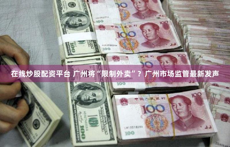 在线炒股配资平台 广州将“限制外卖”？广州市场监管最新发声