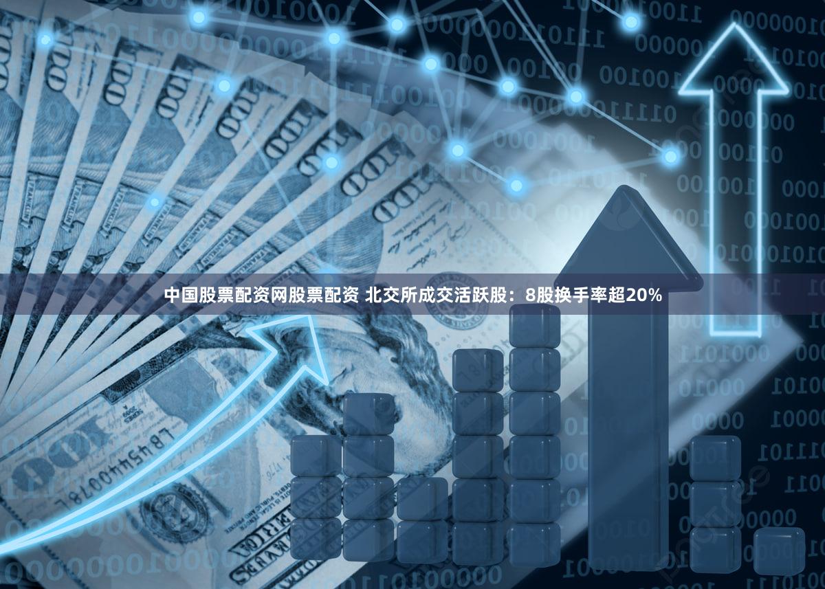 中国股票配资网股票配资 北交所成交活跃股:8股换手率超20%