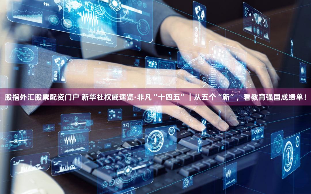 股指外汇股票配资门户 新华社权威速览·非凡“十四五”｜从五个“新”，看教育强国成绩单！