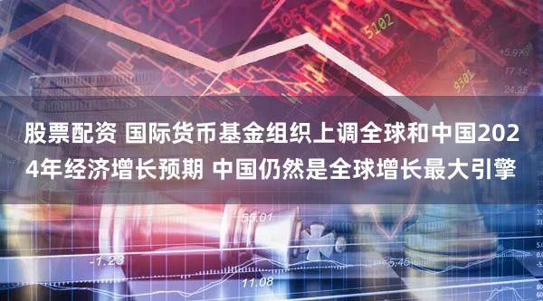 股票配资 国际货币基金组织上调全球和中国2024年经济增长预期 中国仍然是全球增长最大引擎