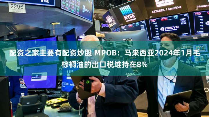配资之家主要有配资炒股 MPOB:马来西亚2024年1月毛棕榈油的出口税维持在8%