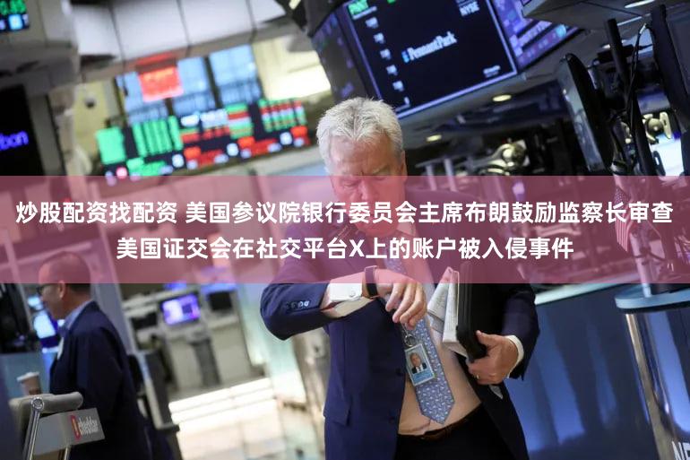 炒股配资找配资 美国参议院银行委员会主席布朗鼓励监察长审查美国证交会在社交平台X上的账户被入侵事件