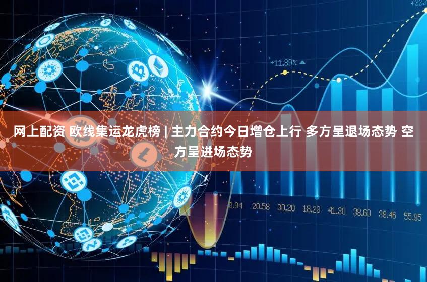 网上配资 欧线集运龙虎榜 | 主力合约今日增仓上行 多方呈退场态势 空方呈进场态势
