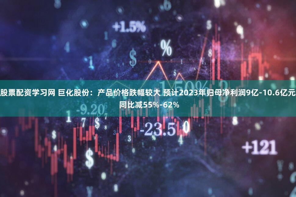 股票配资学习网 巨化股份：产品价格跌幅较大 预计2023年归母净利润9亿-10.6亿元 同比减55%-62%