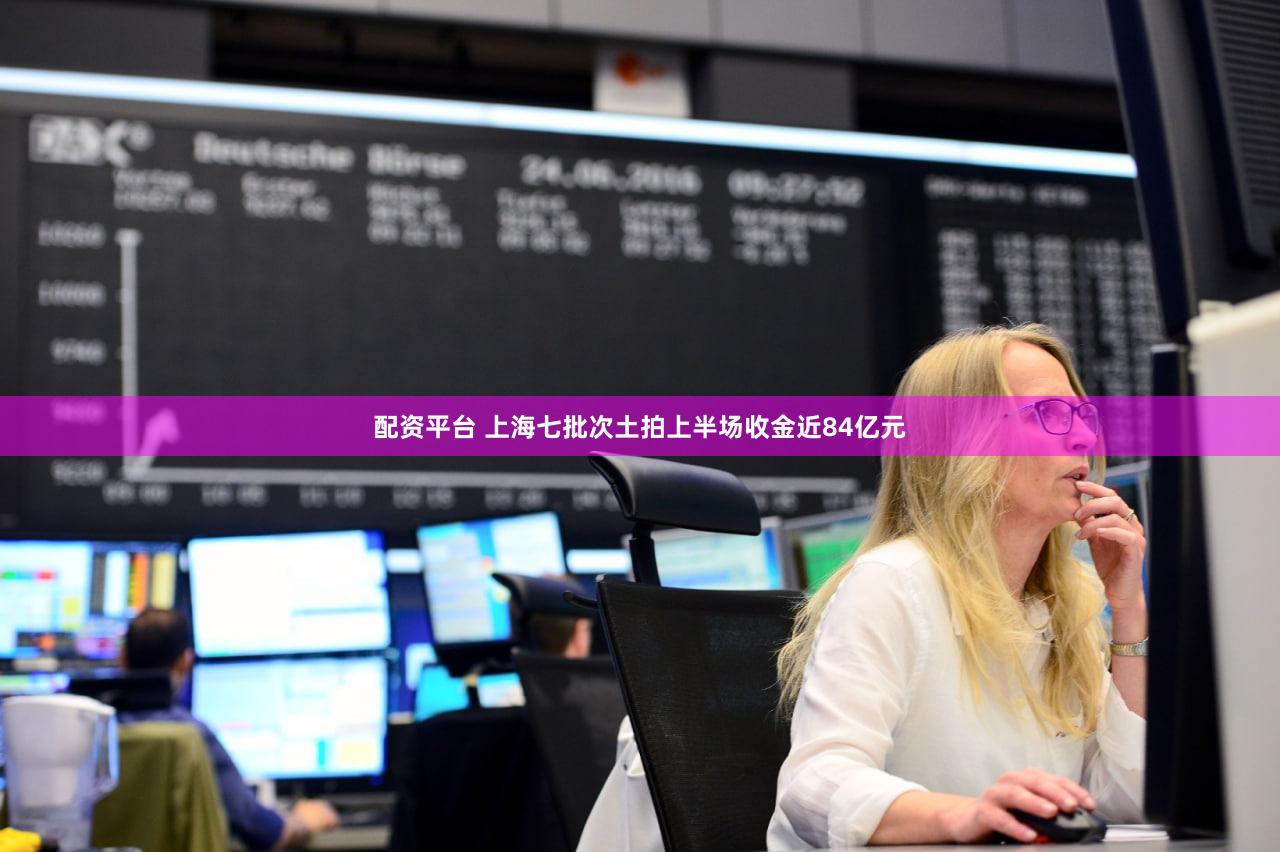 配资平台 上海七批次土拍上半场收金近84亿元