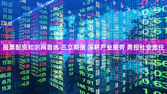 股票配资知识网首选 三立期货 深耕产业服务 勇担社会责任