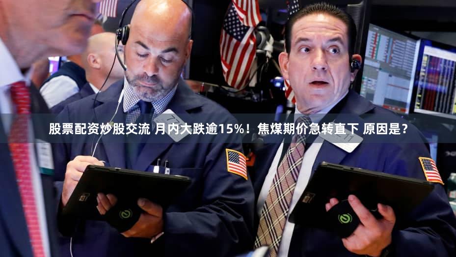 股票配资炒股交流 月内大跌逾15%!焦煤期价急转直下 原因是?