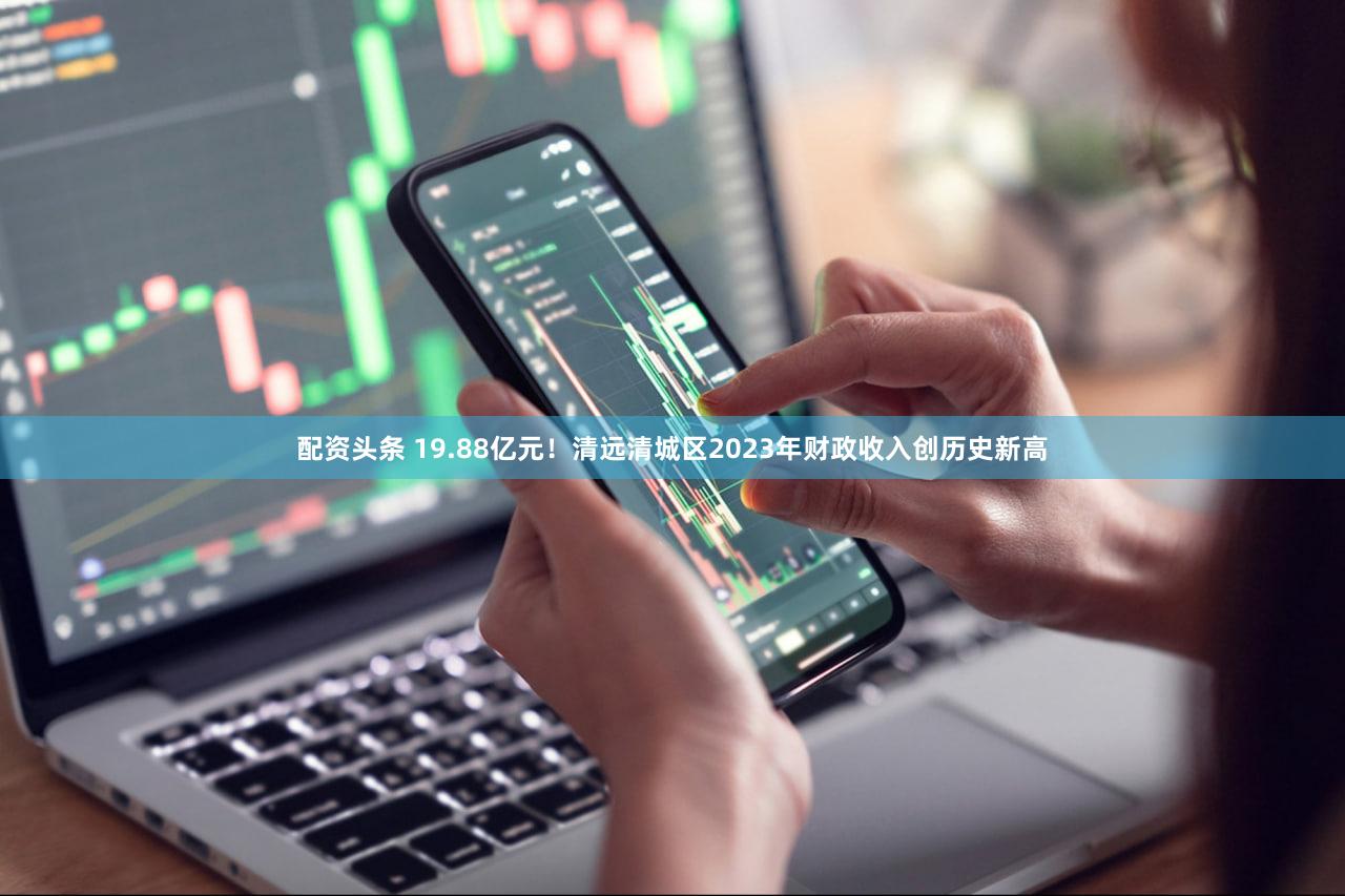 配资头条 19.88亿元!清远清城区2023年财政收入创历史新高