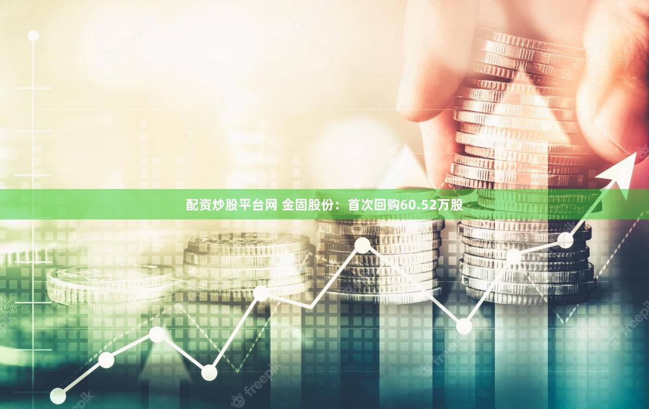 配资炒股平台网 金固股份:首次回购60.52万股