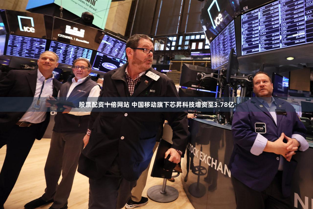 股票配资十倍网站 中国移动旗下芯昇科技增资至3.78亿