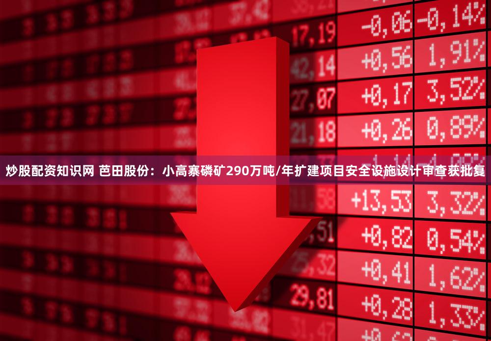 炒股配资知识网 芭田股份：小高寨磷矿290万吨/年扩建项目安全设施设计审查获批复