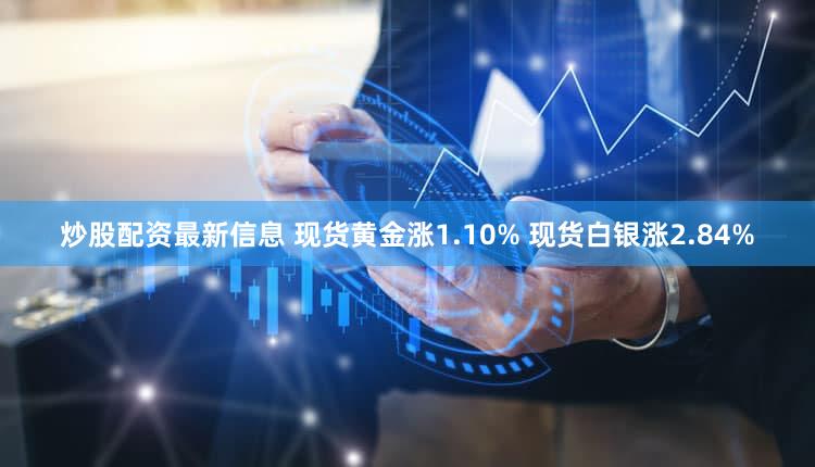 炒股配资最新信息 现货黄金涨1.10% 现货白银涨2.84%