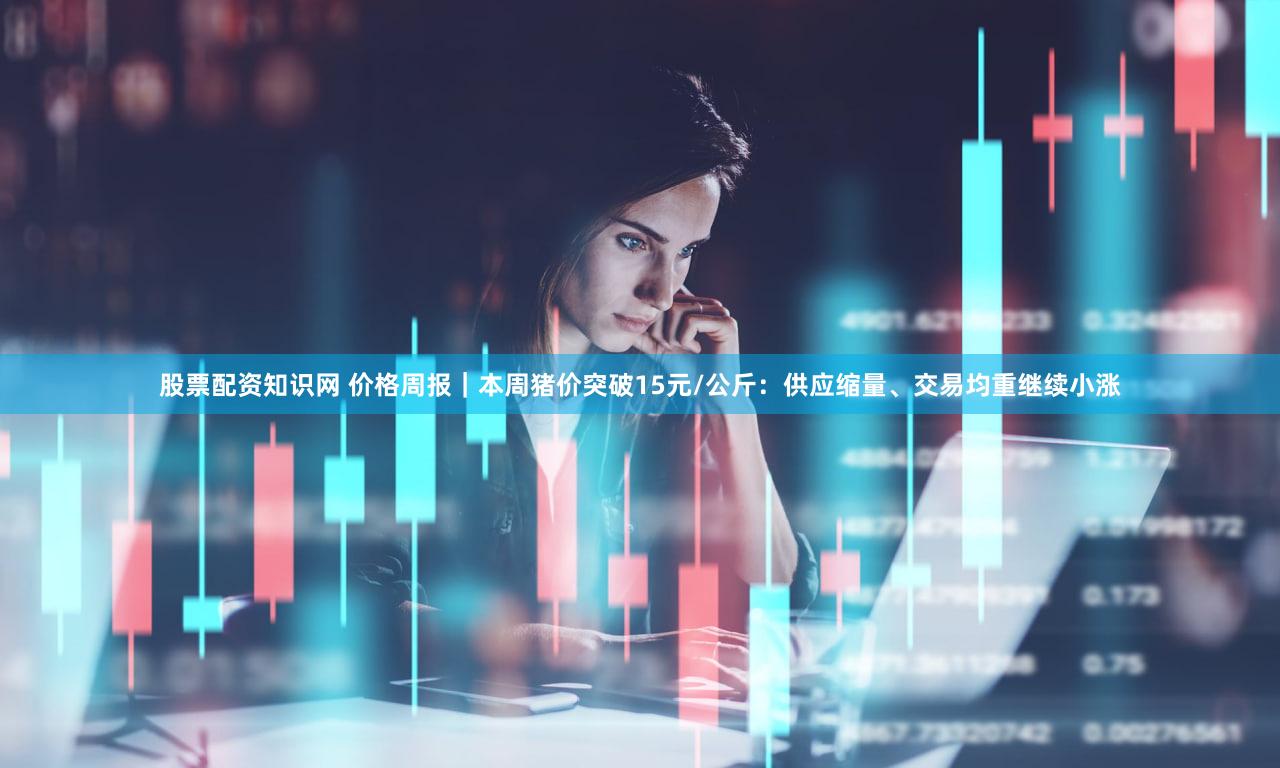 股票配资知识网 价格周报｜本周猪价突破15元/公斤：供应缩量、交易均重继续小涨