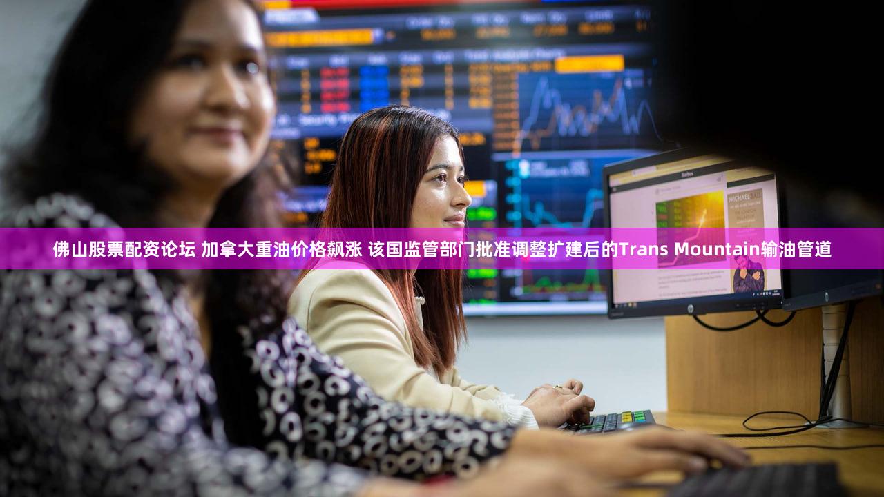 佛山股票配资论坛 加拿大重油价格飙涨 该国监管部门批准调整扩建后的Trans Mountain输油管道