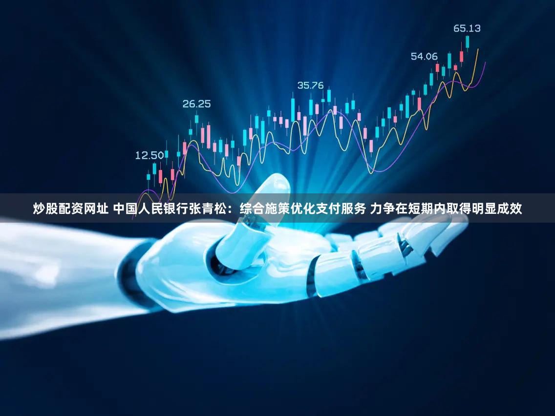 炒股配资网址 中国人民银行张青松：综合施策优化支付服务 力争在短期内取得明显成效