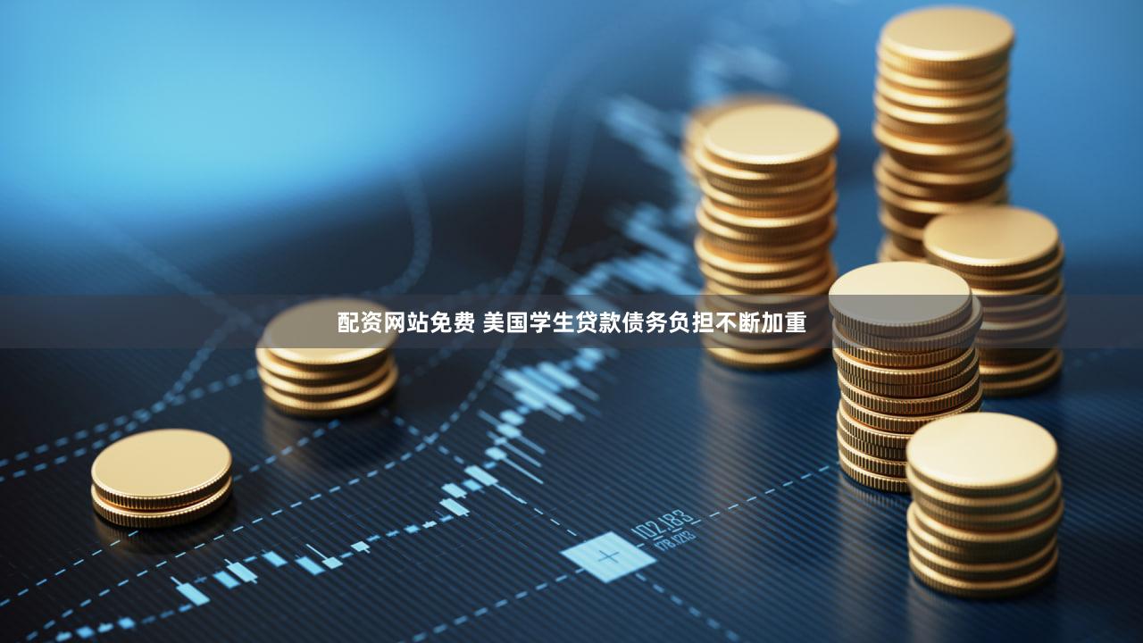 配资网站免费 美国学生贷款债务负担不断加重