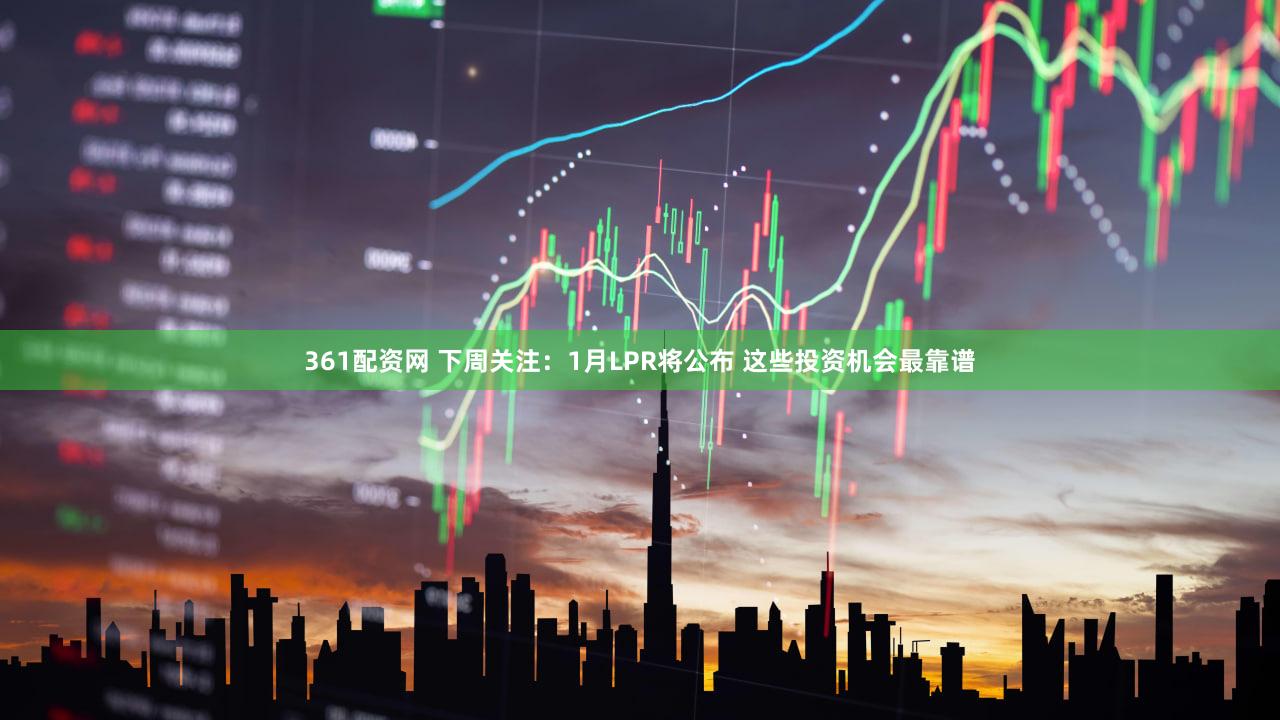 361配资网 下周关注：1月LPR将公布 这些投资机会最靠谱
