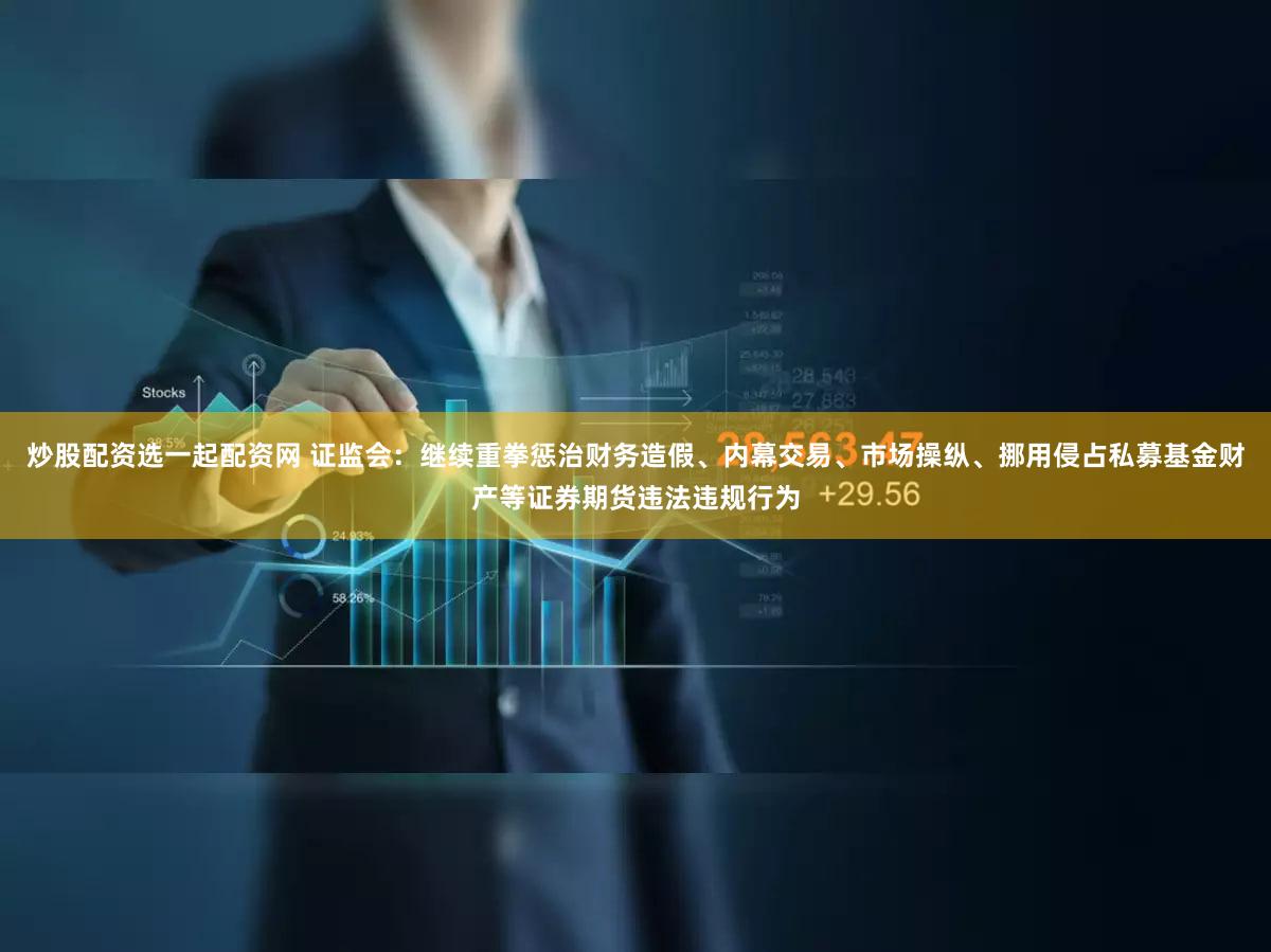 炒股配资选一起配资网 证监会：继续重拳惩治财务造假、内幕交易、市场操纵、挪用侵占私募基金财产等证券期货违法违规行为
