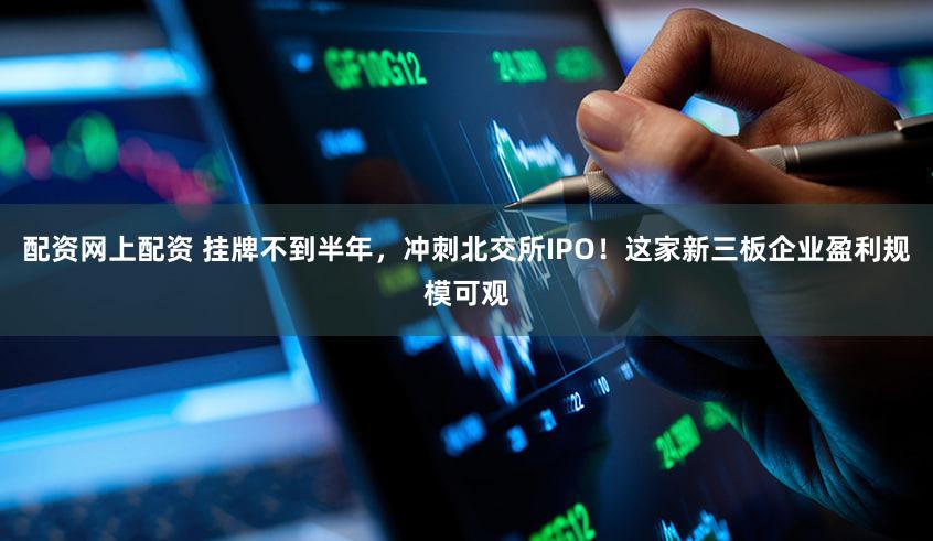 配资网上配资 挂牌不到半年，冲刺北交所IPO！这家新三板企业盈利规模可观