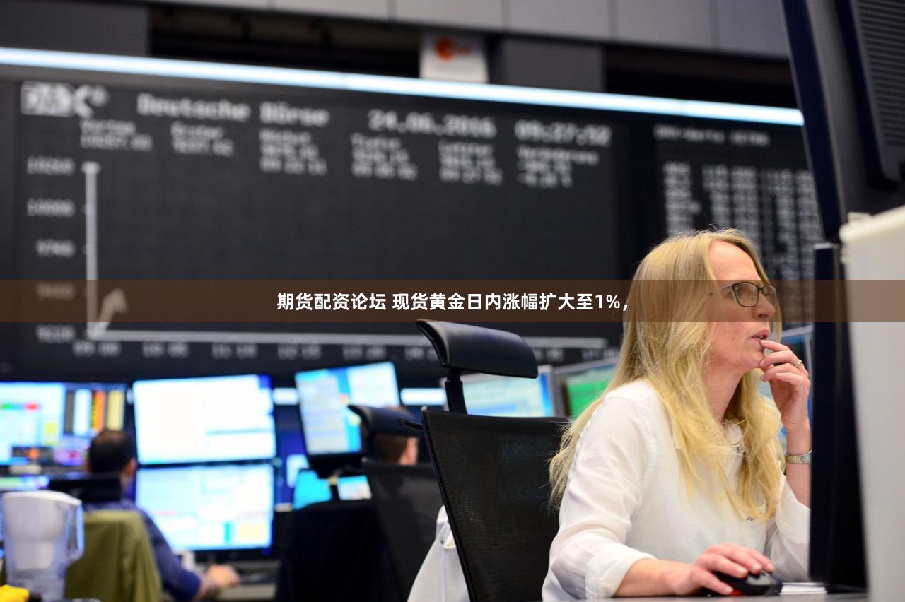 期货配资论坛 现货黄金日内涨幅扩大至1%，