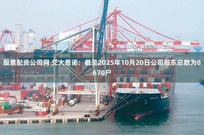 股票配资公司网 交大思诺：截至2025年10月20日公司股东总数为8670户