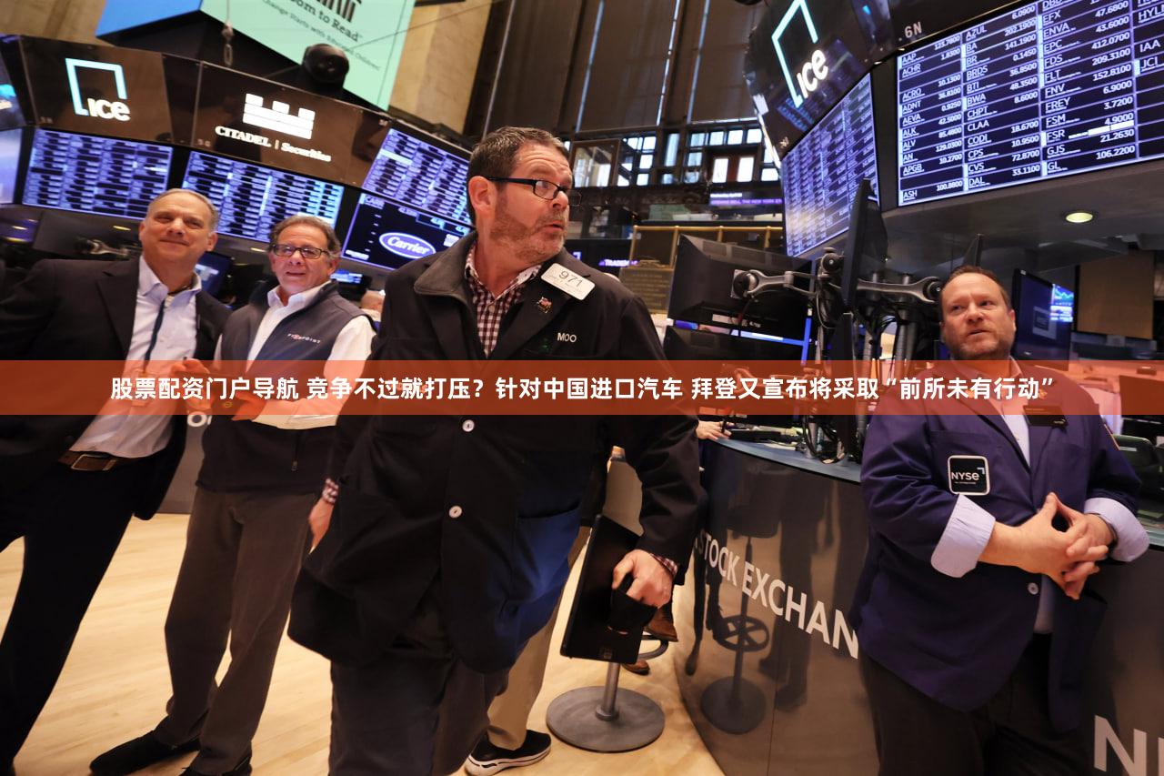 股票配资门户导航 竞争不过就打压？针对中国进口汽车 拜登又宣布将采取“前所未有行动”