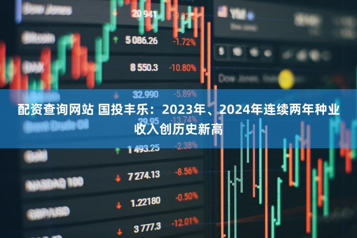 配资查询网站 国投丰乐：2023年、2024年连续两年种业收入创历史新高