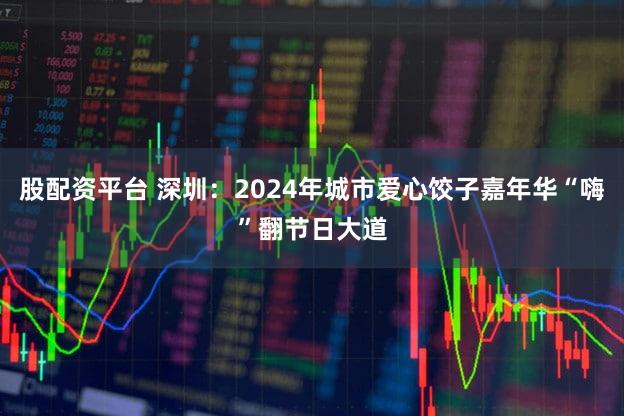 股配资平台 深圳：2024年城市爱心饺子嘉年华“嗨”翻节日大道
