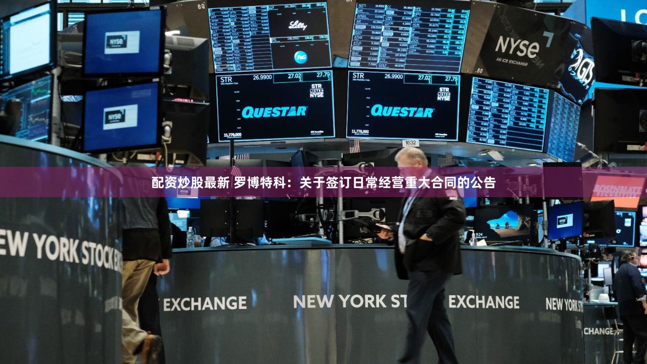 配资炒股最新 罗博特科：关于签订日常经营重大合同的公告