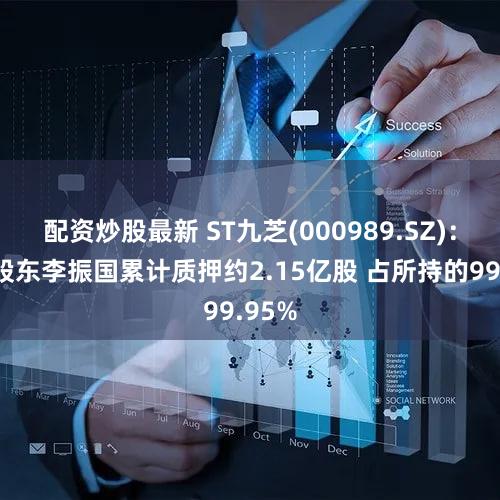 配资炒股最新 ST九芝(000989.SZ)：控股股东李振国累计质押约2.15亿股 占所持的99.95%