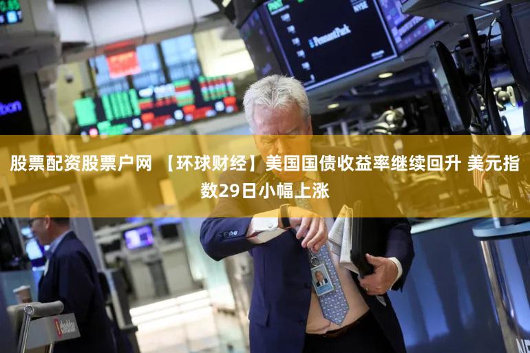 股票配资股票户网 【环球财经】美国国债收益率继续回升 美元指数29日小幅上涨