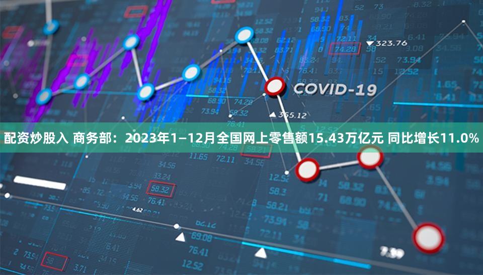配资炒股入 商务部：2023年1—12月全国网上零售额15.43万亿元 同比增长11.0%