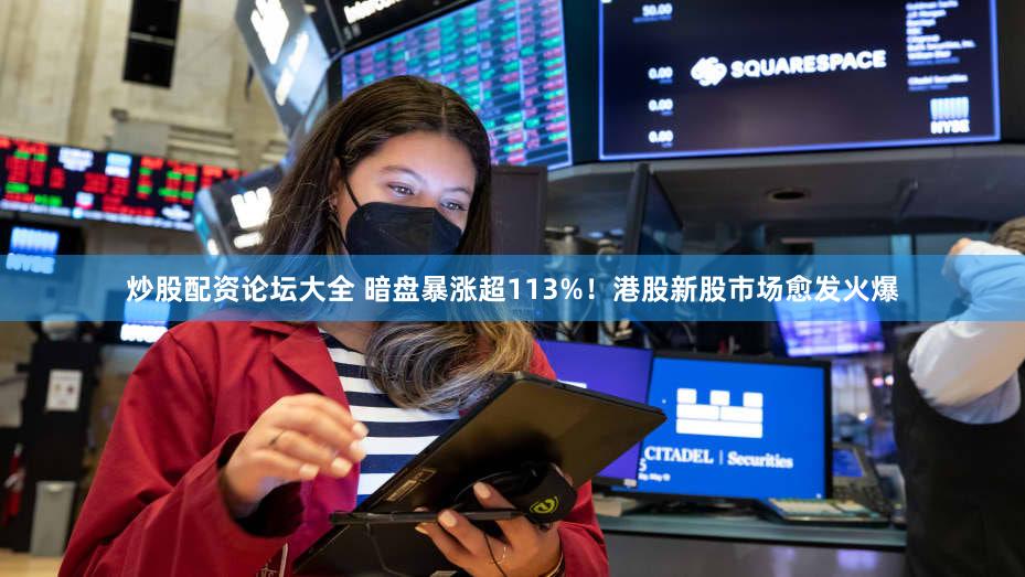 炒股配资论坛大全 暗盘暴涨超113%!港股新股市场愈发火爆