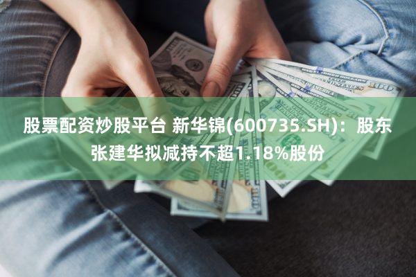 股票配资炒股平台 新华锦(600735.SH)：股东张建华拟减持不超1.18%股份