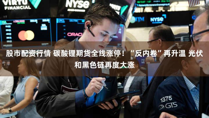 股市配资行情 碳酸锂期货全线涨停！“反内卷”再升温 光伏和黑色链再度大涨