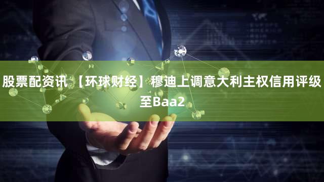 股票配资讯 【环球财经】穆迪上调意大利主权信用评级至Baa2