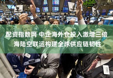 配资指数网 中企海外仓投入激增三倍 海陆空联运构建全球供应链韧性