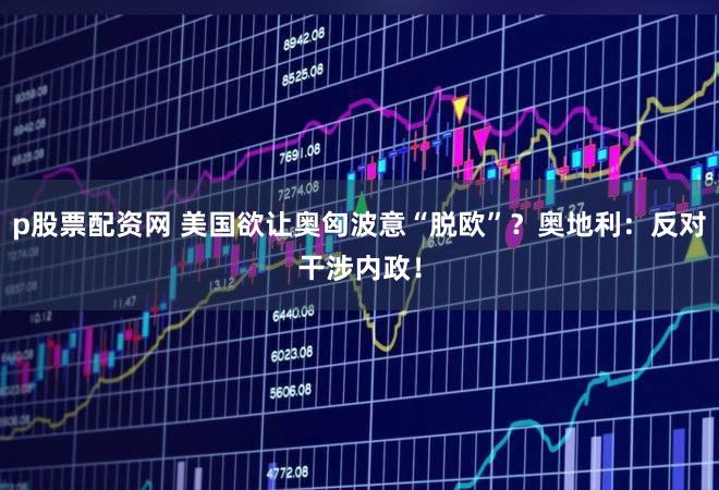 p股票配资网 美国欲让奥匈波意“脱欧”？奥地利：反对干涉内政！