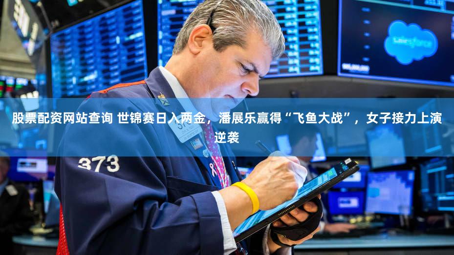 股票配资网站查询 世锦赛日入两金，潘展乐赢得“飞鱼大战”，女子接力上演逆袭