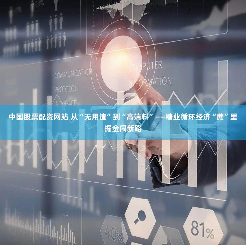 中国股票配资网站 从“无用渣”到“高端料”——糖业循环经济“蔗”里掘金闯新路