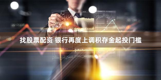找股票配资 银行再度上调积存金起投门槛