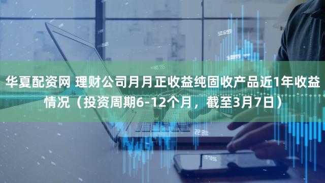 华夏配资网 理财公司月月正收益纯固收产品近1年收益情况（投资周期6-12个月，截至3月7日）