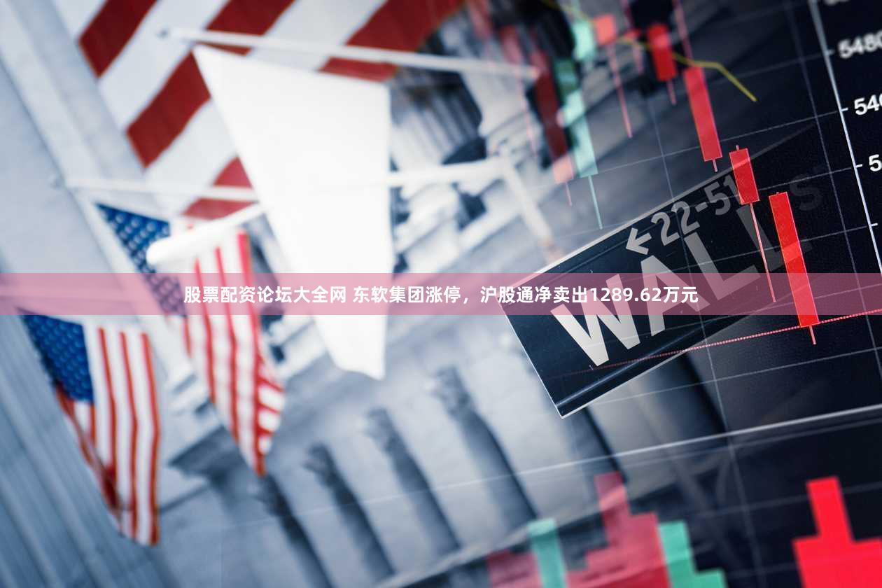 股票配资论坛大全网 东软集团涨停,沪股通净卖出1289.62万元